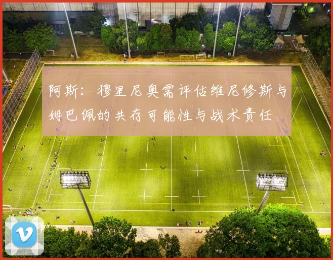 阿斯：穆里尼奥需评估维尼修斯与姆巴佩的共存可能性与战术责任