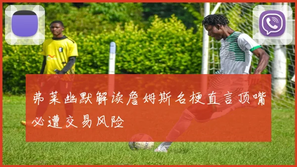 弗莱幽默解读詹姆斯名梗直言顶嘴必遭交易风险