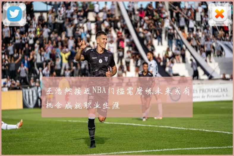 王浩然接近NBA门槛需磨练未来或有机会成就职业生涯