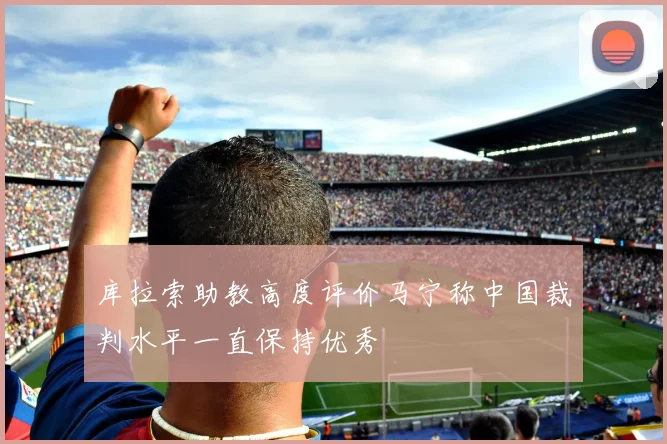 库拉索助教高度评价马宁称中国裁判水平一直保持优秀