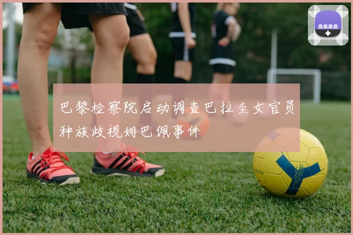 巴黎检察院启动调查巴拉圭女官员种族歧视姆巴佩事件