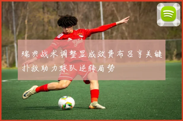 瑞典战术调整显成效费布吕亨关键扑救助力球队逆转局势