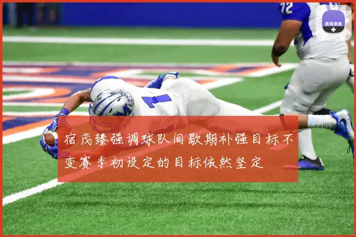 宿茂臻强调球队间歇期补强目标不变赛季初设定的目标依然坚定