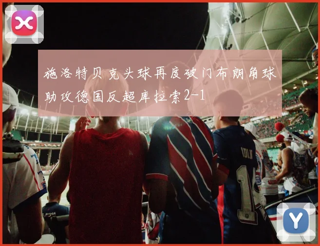 施洛特贝克头球再度破门布朗角球助攻德国反超库拉索2-1