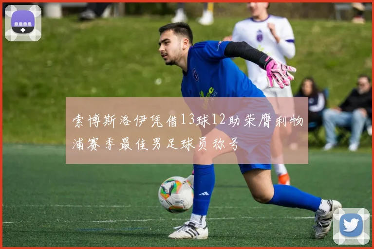 索博斯洛伊凭借13球12助荣膺利物浦赛季最佳男足球员称号