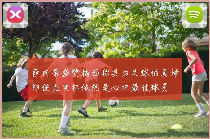萨内蒂盛赞梅西称其为足球的真谛即使无奖杯依然是心中最佳球员