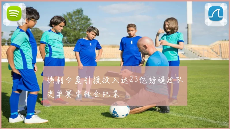 热刺今夏引援投入达23亿镑逼近队史单赛季转会纪录