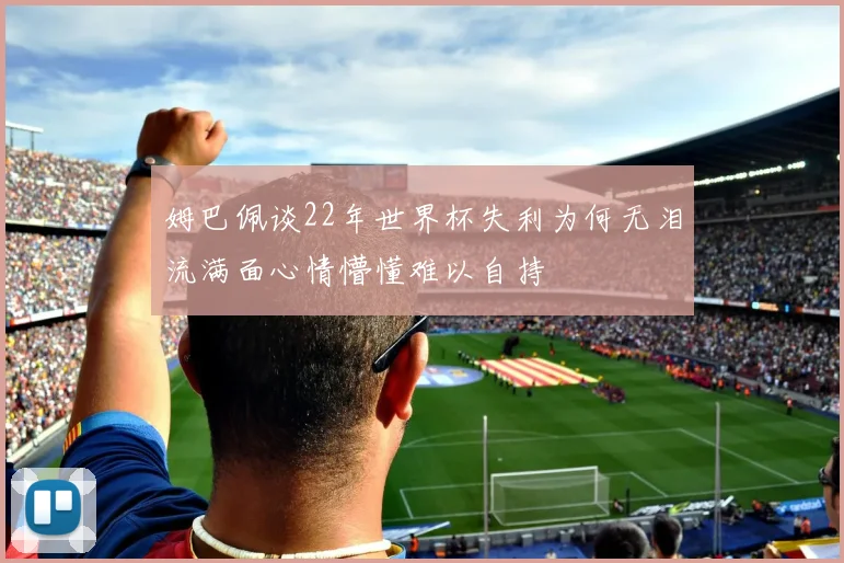 姆巴佩谈22年世界杯失利为何无泪流满面心情懵懂难以自持