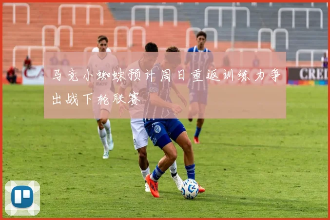 马竞小蜘蛛预计周日重返训练力争出战下轮联赛