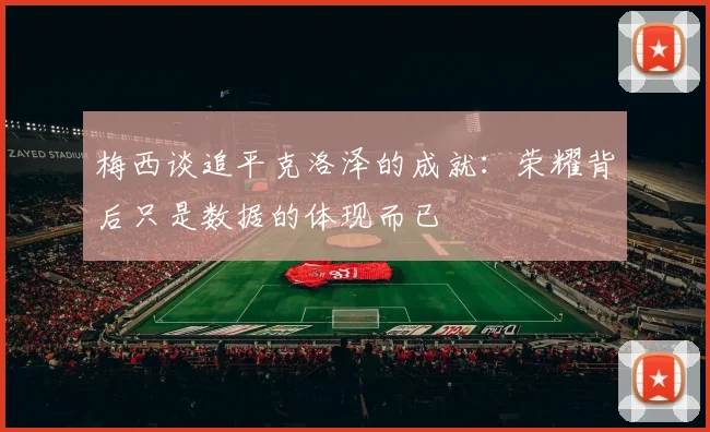 梅西谈追平克洛泽的成就：荣耀背后只是数据的体现而已