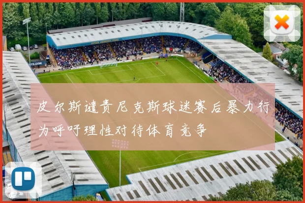 皮尔斯谴责尼克斯球迷赛后暴力行为呼吁理性对待体育竞争