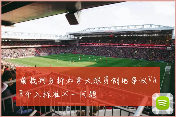 前裁判分析加拿大球员倒地争议VAR介入标准不一问题
