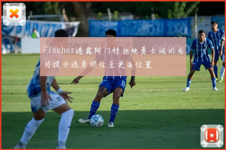 Fischer透露阿门特拒绝勇士试训或将提升选秀顺位至更高位置