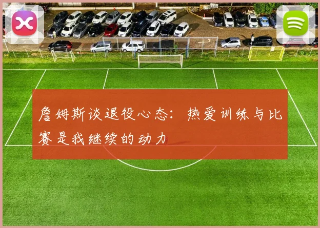 詹姆斯谈退役心态：热爱训练与比赛是我继续的动力