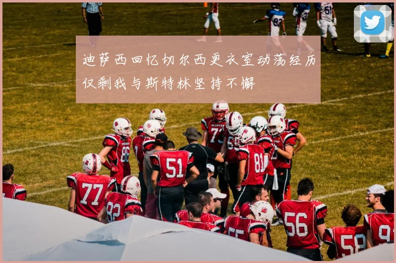 迪萨西回忆切尔西更衣室动荡经历仅剩我与斯特林坚持不懈