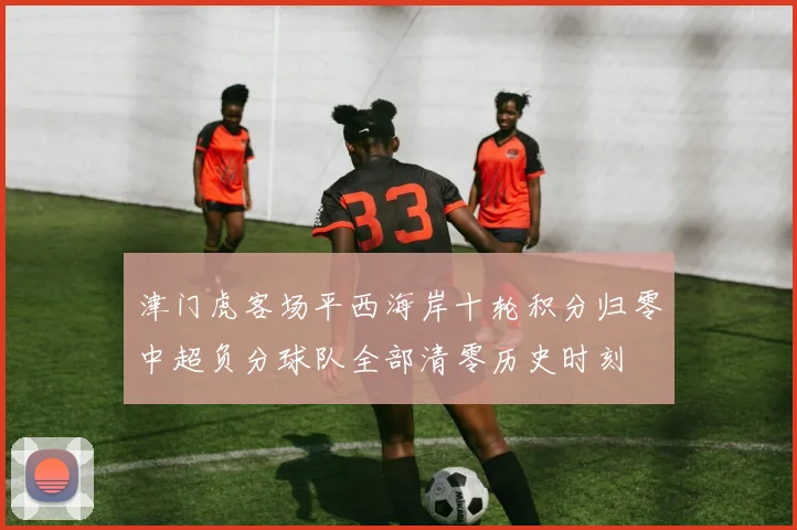 津门虎客场平西海岸十轮积分归零中超负分球队全部清零历史时刻