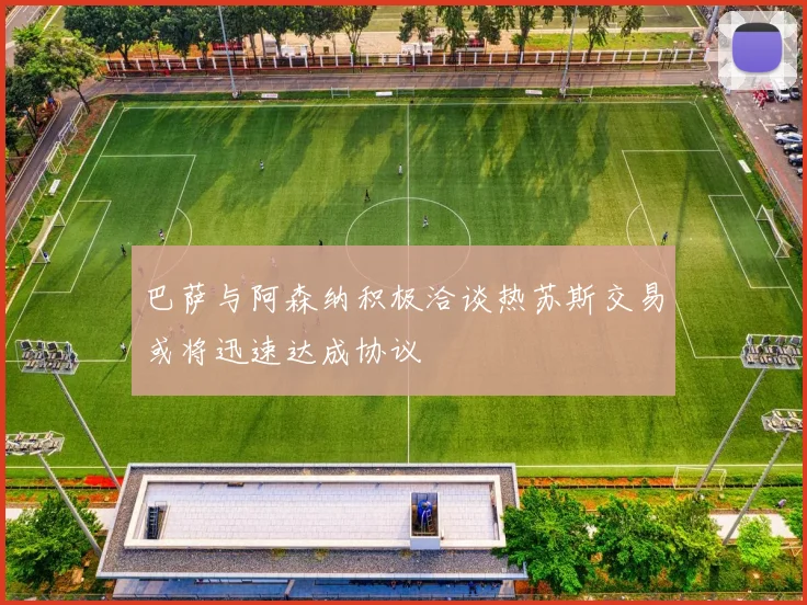 巴萨与阿森纳积极洽谈热苏斯交易或将迅速达成协议