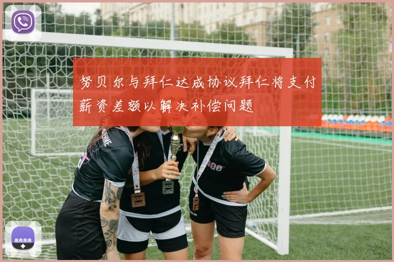 努贝尔与拜仁达成协议拜仁将支付薪资差额以解决补偿问题