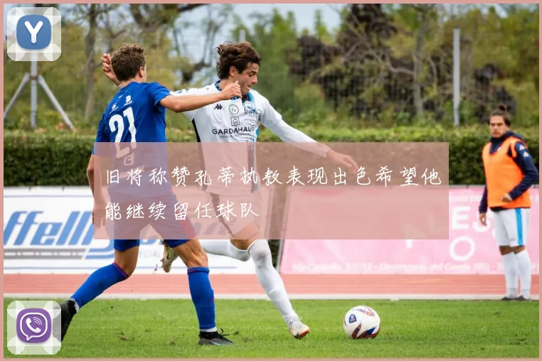 旧将称赞孔蒂执教表现出色希望他能继续留任球队