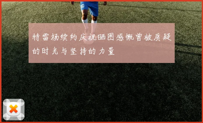 特雷杨续约庆祝晒图感慨曾被质疑的时光与坚持的力量