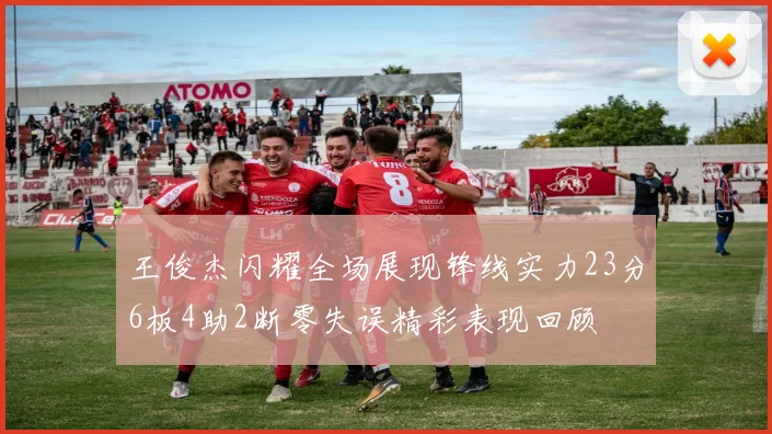 王俊杰闪耀全场展现锋线实力23分6板4助2断零失误精彩表现回顾