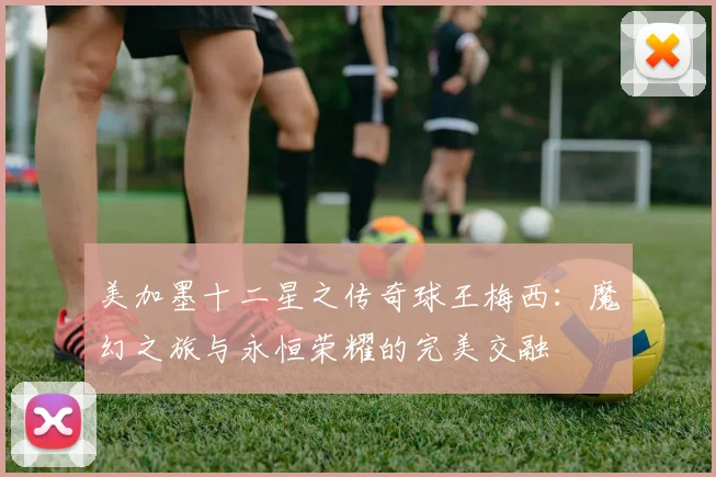 美加墨十二星之传奇球王梅西：魔幻之旅与永恒荣耀的完美交融