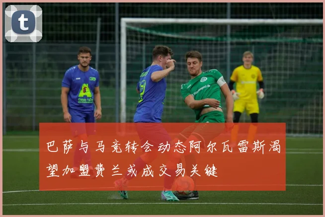 巴萨与马竞转会动态阿尔瓦雷斯渴望加盟费兰或成交易关键