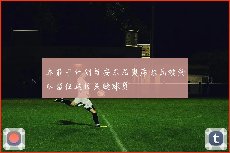 本菲卡计划与安东尼奥席尔瓦续约以留住这位关键球员