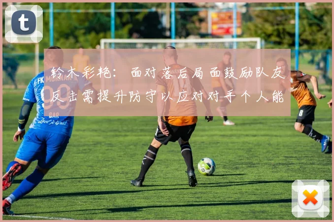 铃木彩艳：面对落后局面鼓励队友反击需提升防守以应对对手个人能力